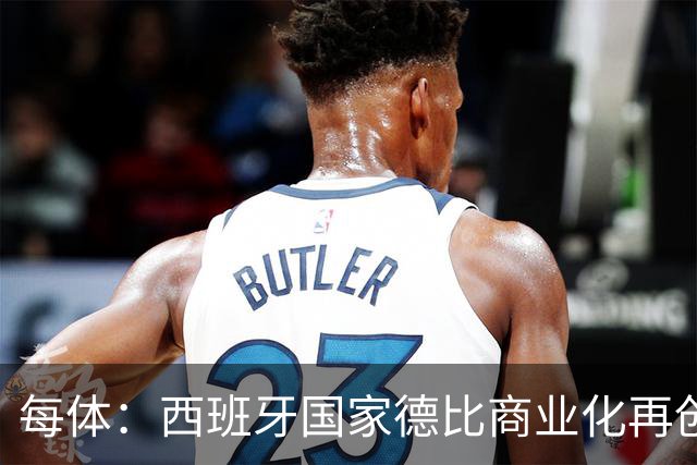 每体：西班牙国家德比商业化再创新高
